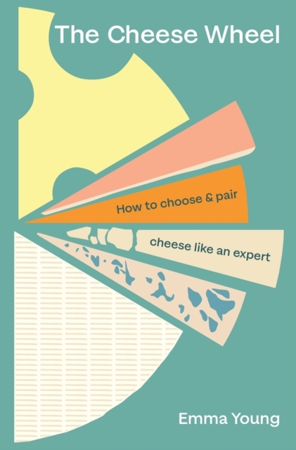 The Cheese Wheel - How To Choose And Pair Cheese Like An Expert, by Emma Young.